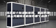 排名前十除湿机推荐，家居防潮湿大风量除湿机推荐哪个品牌？