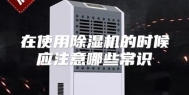 在使用除湿机的时候应注意哪些常识