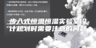 步入式恒温恒湿实验室设计规划时需要注意的问题