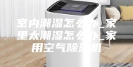 室内潮湿怎么办_家里太潮湿怎么办_家用空气除湿机