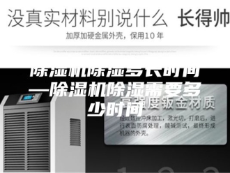 企业新闻除湿机除湿多长时间—除湿机除湿需要多少时间