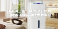 什么叫三机一体除湿干燥机？除湿干燥机的特点有哪些？