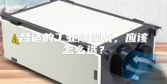 合适的工业除湿机，应该怎么选？