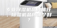 专业除湿机品牌排行，除湿机品牌哪个好？
