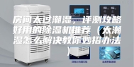 房间太过潮湿，评测攻略好用的除湿机推荐（太潮湿怎么解决教你妙招办法）