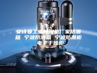 企业新闻安诗曼工业除湿机厂家防潮箱 宁波防潮箱 宁波防潮柜 电子干燥柜