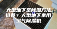 大型地下室除湿方法推荐？大型地下室用空气除湿机