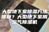 大型地下室除湿方法推荐？大型地下室用空气除湿机