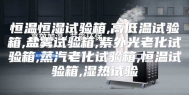 恒温恒湿试验箱,高低温试验箱,盐雾试验箱,紫外光老化试验箱,蒸汽老化试验箱,恒温试验箱,湿热试验