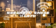 除湿机品牌哪个好 室内除湿机什么牌子好