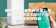 如何保持工业车间恒温？恒温恒湿空调怎么设计？设计要点值得收藏