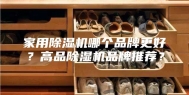 家用除湿机哪个品牌更好？高品除湿机品牌推荐？