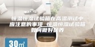 恒温恒湿试验箱在高温测试中应注意的事项 恒温恒湿试验箱如何做好保养