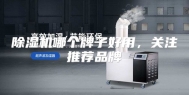 除湿机哪个牌子好用，关注推荐品牌