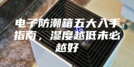 电子防潮箱五大入手指南，湿度越低未必越好