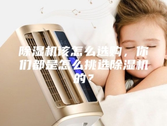 企业新闻除湿机该怎么选购，你们都是怎么挑选除湿机的？