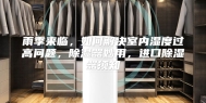 雨季来临，如何解决室内湿度过高问题，除湿器妙用，进口除湿器须知