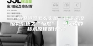 “恒温恒湿怎么实现“恒温恒湿恒氧系统之“恒湿”，其实现的技术原理是什么？