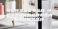 恒温恒湿箱国外品牌 恒温恒湿箱国外品牌和国内有哪些知名品牌