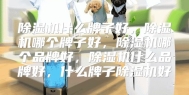 除湿机什么牌子好，除湿机哪个牌子好，除湿机哪个品牌好，除湿机什么品牌好，什么牌子除湿机好