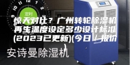 惊天对比？广州转轮除湿机再生温度设定多少设计标准(2023已更新)(今日／报价)
