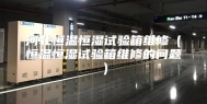 河北恒温恒湿试验箱维修（恒温恒湿试验箱维修的问题）