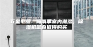 五星电器：梅雨季室内潮湿，除湿机是否值得购买