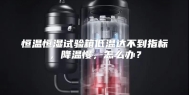 恒温恒湿试验箱低温达不到指标，降温慢，怎么办？