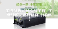 工业除湿机什么牌子好 工业除湿机品牌选择【详解】