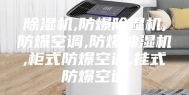 除湿机,防爆除湿机,防爆空调,防爆抽湿机,柜式防爆空调,挂式防爆空调