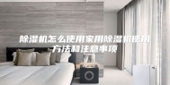 除湿机怎么使用家用除湿机使用方法和注意事项