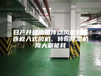 行业新闻日产升级皮带传动风机到直连嵌入式风机，转轮除湿机降大量能耗