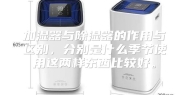 加湿器与除湿器的作用与区别，分别是什么季节使用这两样东西比较好。