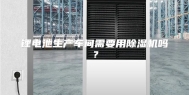 锂电池生产车间需要用除湿机吗？