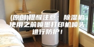 (原创)提醒注意：除湿机使用之前喷墨打印机喷头进行防护！