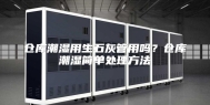 仓库潮湿用生石灰管用吗？仓库潮湿简单处理方法