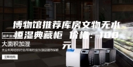 博物馆推荐库房文物无水恒湿典藏柜 价格：100元