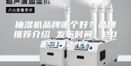 抽湿机品牌哪个好？品牌推荐介绍 发布时间：2023-12-17