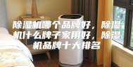 除湿机哪个品牌好，除湿机什么牌子家用好，除湿机品牌十大排名
