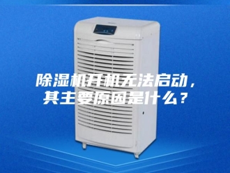 企业新闻除湿机开机无法启动，其主要原因是什么？
