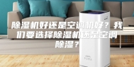 除湿机好还是空调机好？我们要选择除湿机还是空调除湿？