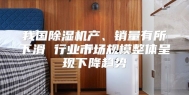 我国除湿机产、销量有所下滑 行业市场规模整体呈现下降趋势