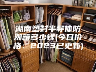 知识百科湖南塑封半导体防潮箱多少钱(今日价格：2023已更新)