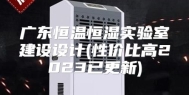 广东恒温恒湿实验室建设设计(性价比高2023已更新)
