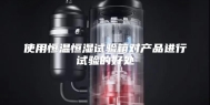 使用恒温恒湿试验箱对产品进行试验的好处