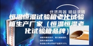 恒温恒湿试验箱老化试验箱生产厂家（恒温恒湿老化试验箱品牌）